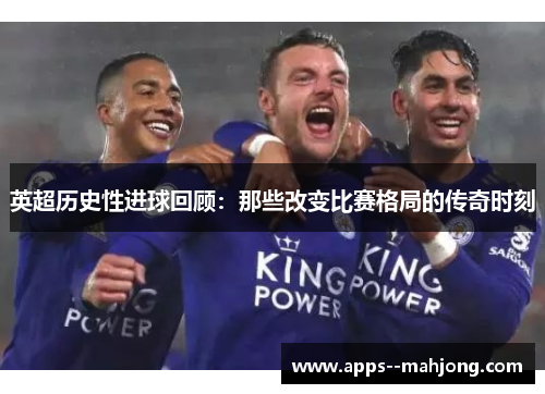 英超历史性进球回顾：那些改变比赛格局的传奇时刻