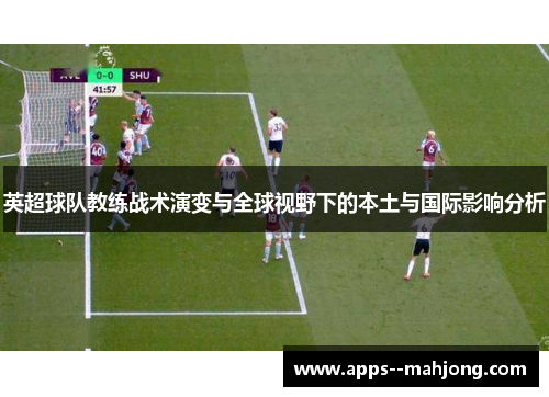 英超球队教练战术演变与全球视野下的本土与国际影响分析