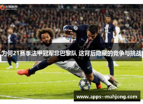 为何21赛季法甲冠军非巴黎队 这背后隐藏的竞争与挑战
