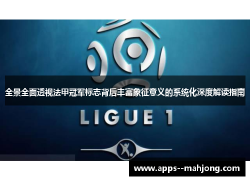 全景全面透视法甲冠军标志背后丰富象征意义的系统化深度解读指南