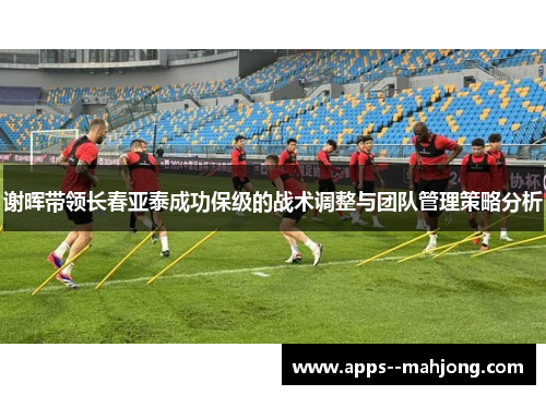 谢晖带领长春亚泰成功保级的战术调整与团队管理策略分析