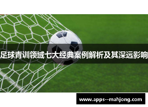 足球青训领域七大经典案例解析及其深远影响