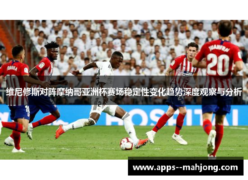 维尼修斯对阵摩纳哥亚洲杯赛场稳定性变化趋势深度观察与分析