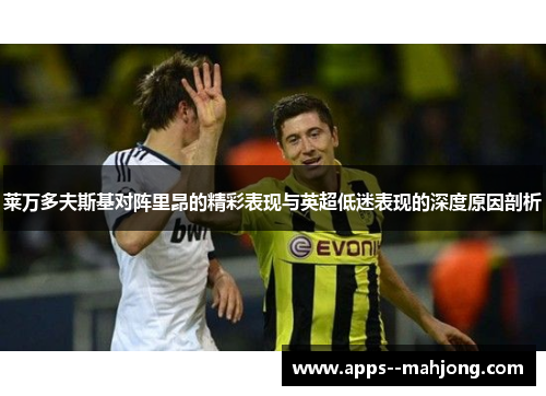 莱万多夫斯基对阵里昂的精彩表现与英超低迷表现的深度原因剖析