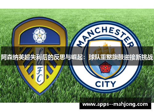 阿森纳英超失利后的反思与崛起：球队重整旗鼓迎接新挑战