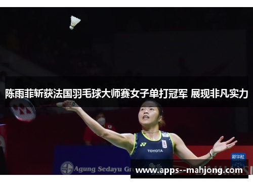 陈雨菲斩获法国羽毛球大师赛女子单打冠军 展现非凡实力