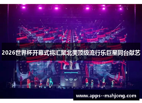 2026世界杯开幕式将汇聚北美顶级流行乐巨星同台献艺