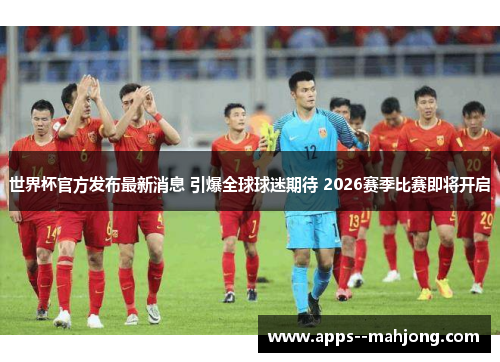 世界杯官方发布最新消息 引爆全球球迷期待 2026赛季比赛即将开启
