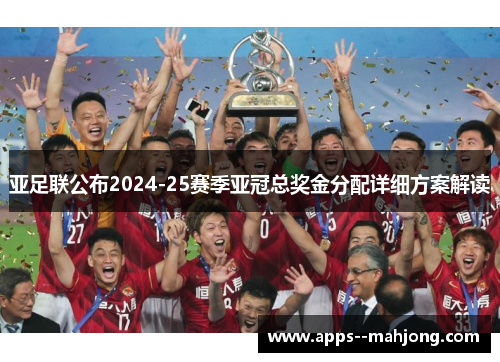 亚足联公布2024-25赛季亚冠总奖金分配详细方案解读