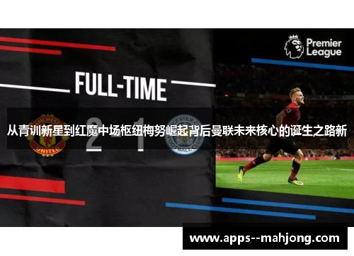 从青训新星到红魔中场枢纽梅努崛起背后曼联未来核心的诞生之路新