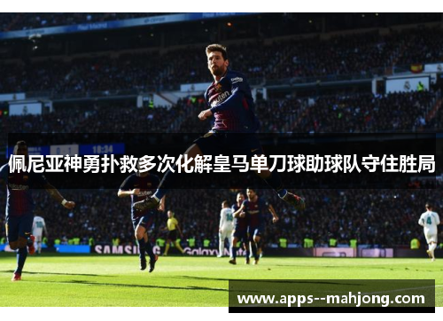 佩尼亚神勇扑救多次化解皇马单刀球助球队守住胜局