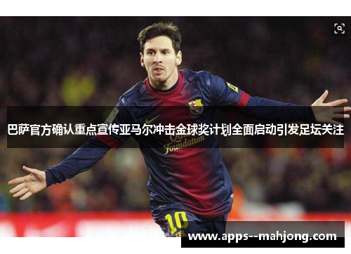 巴萨官方确认重点宣传亚马尔冲击金球奖计划全面启动引发足坛关注