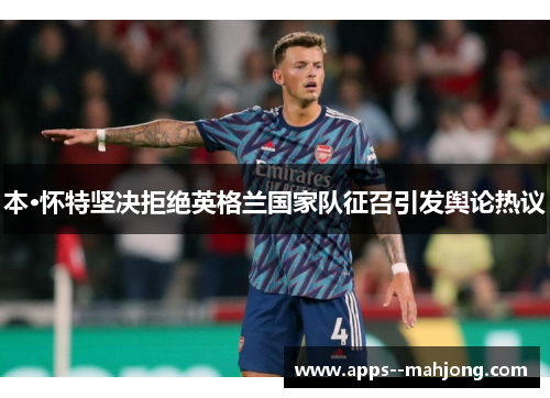 本·怀特坚决拒绝英格兰国家队征召引发舆论热议