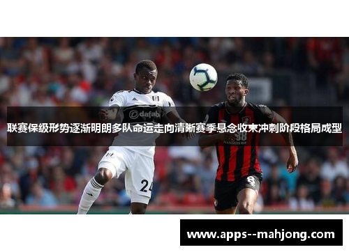 联赛保级形势逐渐明朗多队命运走向清晰赛季悬念收束冲刺阶段格局成型
